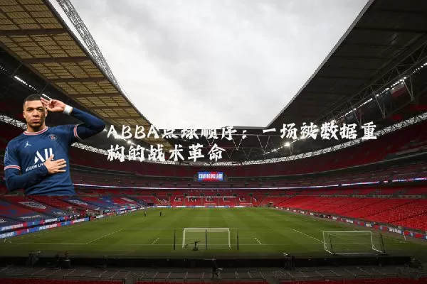 ABBA点球顺序:一场被数据重构的战术革命