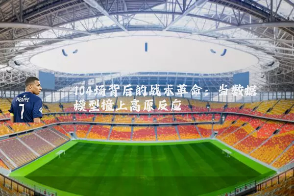 104场背后的战术革命:当数据模型撞上高原反应