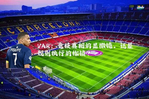 VAR:竞技真相的显微镜,还是规则执行的枷锁?