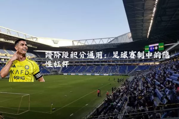 跨阶段积分通用:足球赛制中的隐性杠杆
