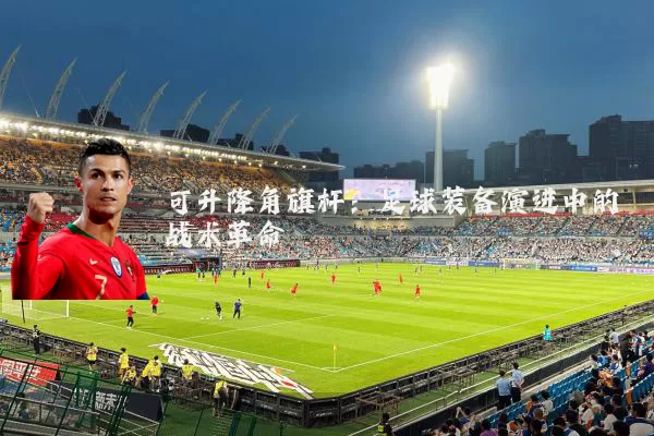 可升降角旗杆:足球装备演进中的战术革命
