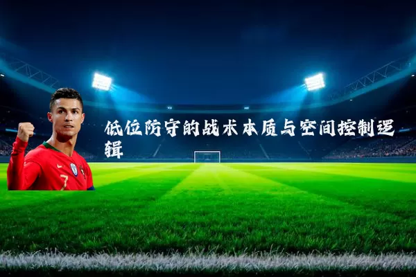 低位防守的战术本质与空间控制逻辑