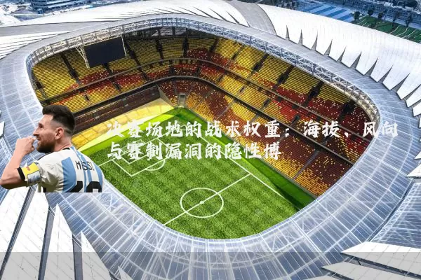 决赛场地的战术权重:海拔、风向与赛制漏洞的隐性博弈