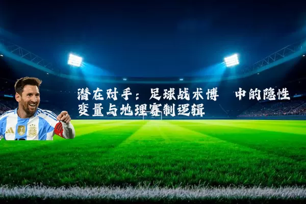 潜在对手：足球战术博弈中的隐性变量与地理赛制逻辑