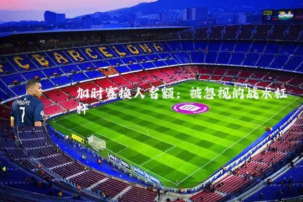 加时赛换人名额:被忽视的战术杠杆