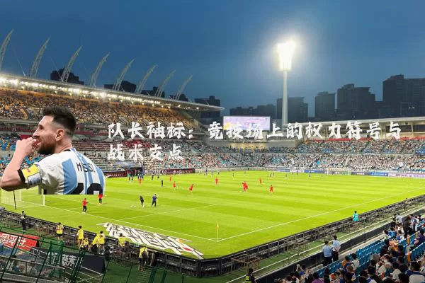 队长袖标:竞技场上的权力符号与战术支点