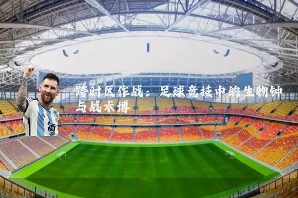 跨时区作战:足球竞技中的生物钟与战术博弈