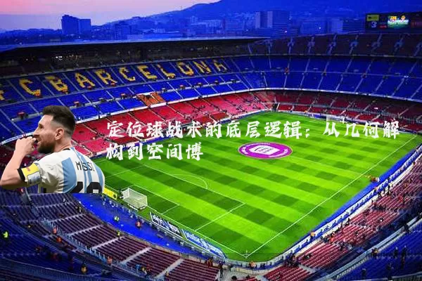定位球战术的底层逻辑:从几何解构到空间博弈