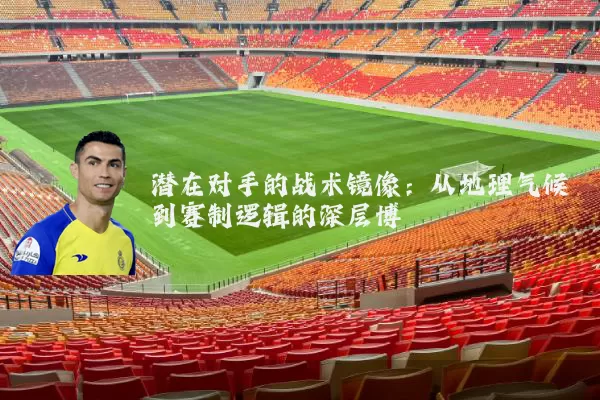 潜在对手的战术镜像:从地理气候到赛制逻辑的深层博弈