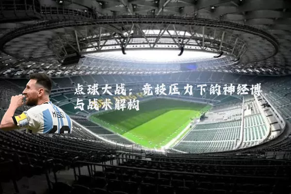 点球大战:竞技压力下的神经博弈与战术解构