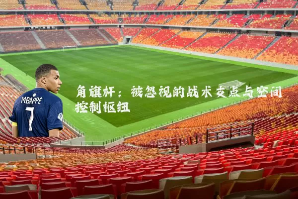 角旗杆:被忽视的战术支点与空间控制枢纽