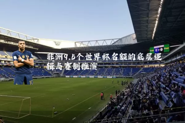 非洲9.5个世界杯名额的底层逻辑与赛制推演