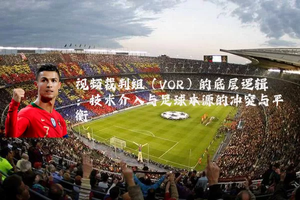 视频裁判组(VOR)的底层逻辑:技术介入与足球本源的冲突与平衡