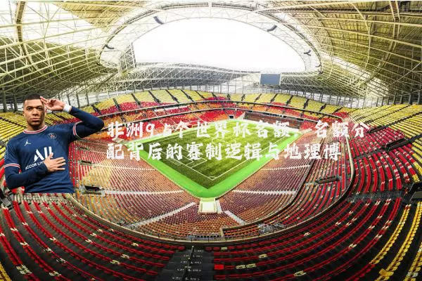 非洲9.5个世界杯名额：名额分配背后的赛制逻辑与地理博弈