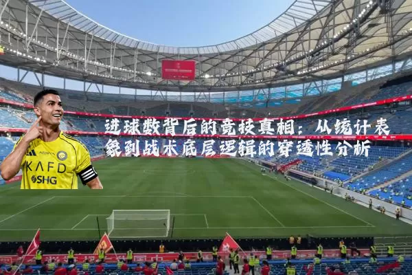 进球数背后的竞技真相:从统计表象到战术底层逻辑的穿透性分析