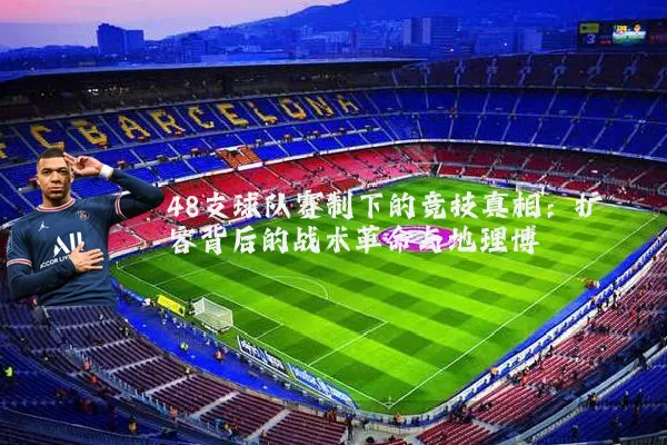 48支球队赛制下的竞技真相:扩容背后的战术革命与地理博弈