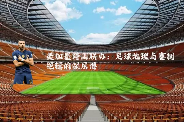 美加墨跨国联办：足球地理与赛制逻辑的深层博弈